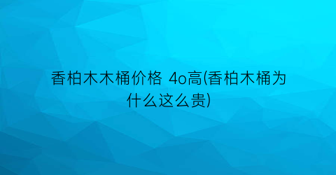 香柏木木桶价格 4o高(香柏木桶为什么这么贵)